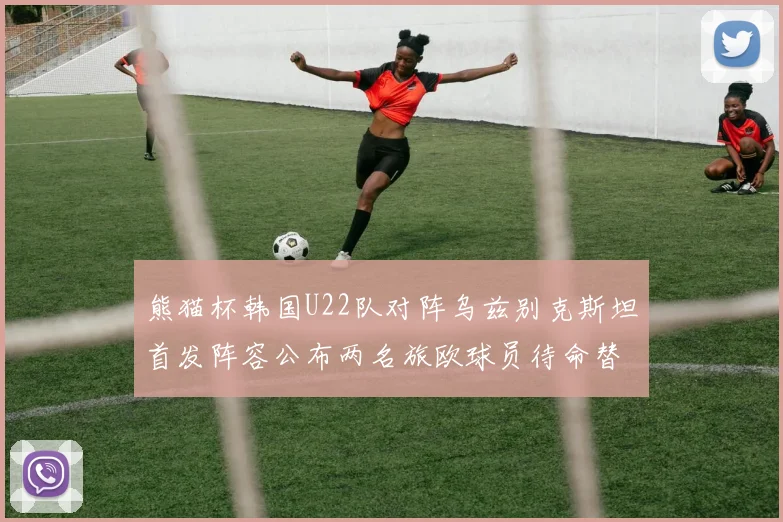 熊猫杯韩国U22队对阵乌兹别克斯坦首发阵容公布两名旅欧球员待命替补