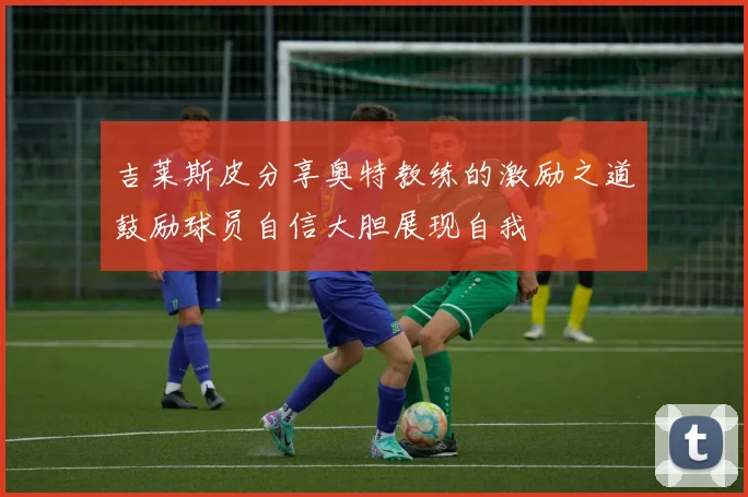 吉莱斯皮分享奥特教练的激励之道鼓励球员自信大胆展现自我