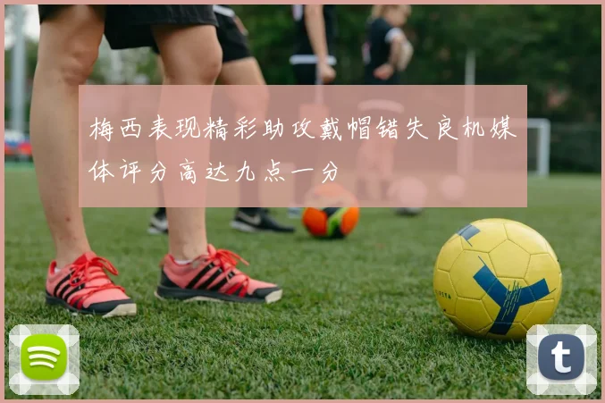 梅西表现精彩助攻戴帽错失良机媒体评分高达九点一分