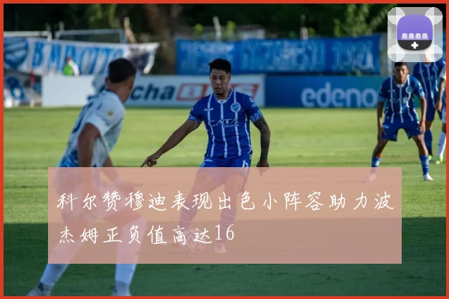 科尔赞穆迪表现出色小阵容助力波杰姆正负值高达16