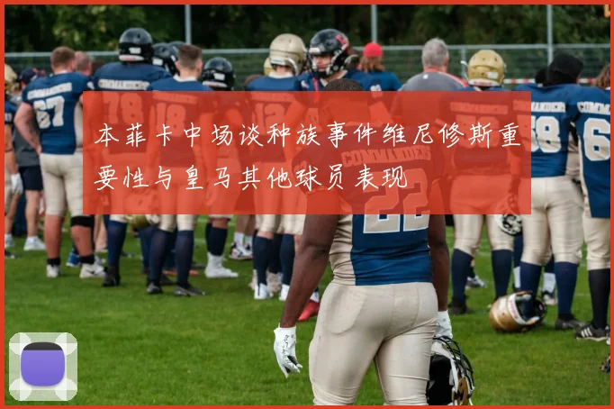 本菲卡中场谈种族事件维尼修斯重要性与皇马其他球员表现