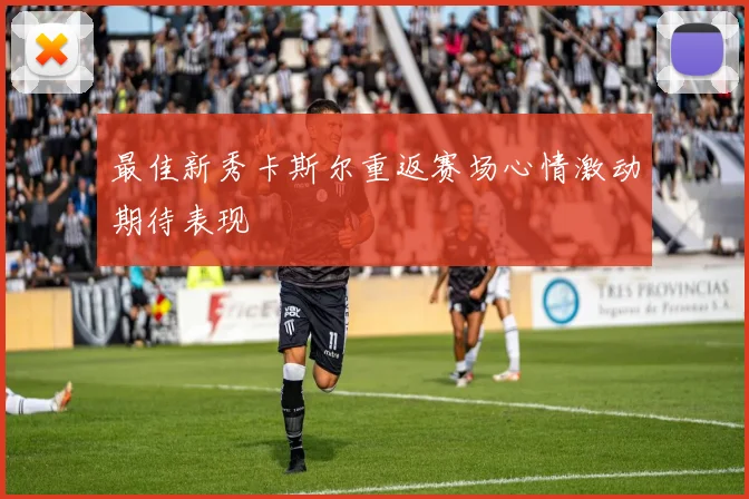 最佳新秀卡斯尔重返赛场心情激动期待表现