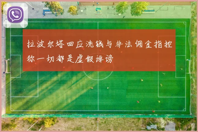 拉波尔塔回应洗钱与非法佣金指控称一切都是虚假诽谤