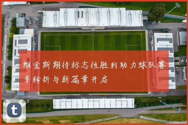 维金斯期待标志性胜利助力球队赛季转折与新篇章开启