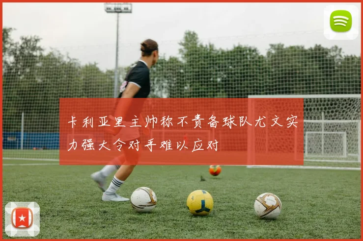 卡利亚里主帅称不责备球队尤文实力强大令对手难以应对