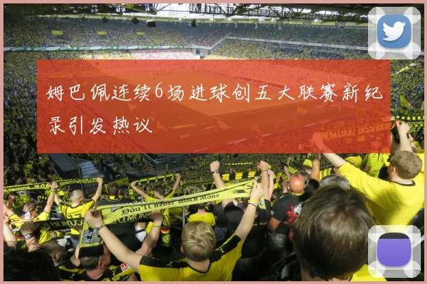 姆巴佩连续6场进球创五大联赛新纪录引发热议