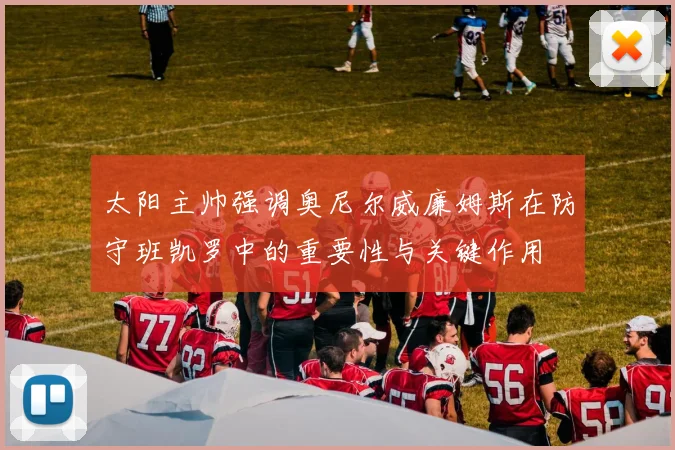 太阳主帅强调奥尼尔威廉姆斯在防守班凯罗中的重要性与关键作用