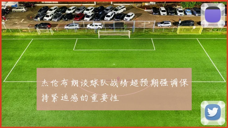 杰伦布朗谈球队战绩超预期强调保持紧迫感的重要性