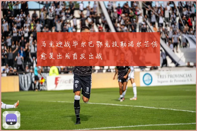 马竞迎战毕尔巴鄂竞技勒诺尔芒伤愈复出或首发出战