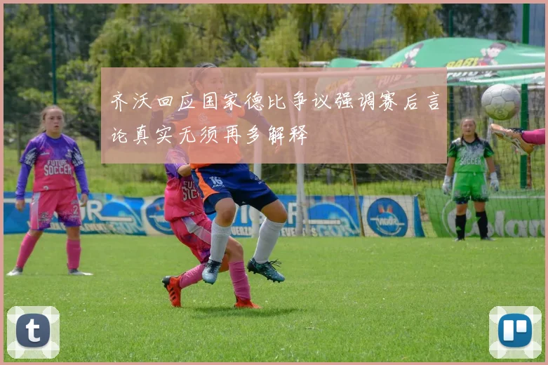 齐沃回应国家德比争议强调赛后言论真实无须再多解释