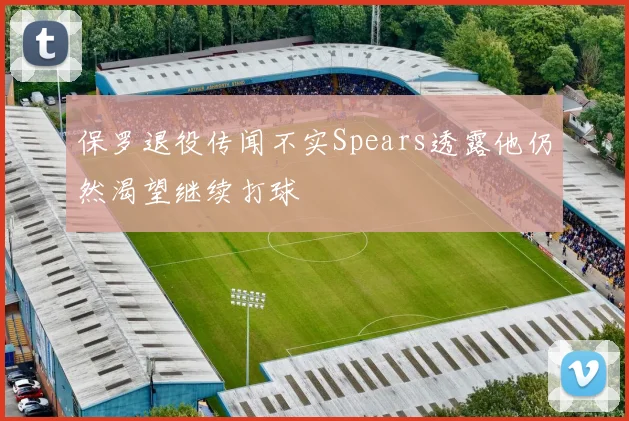保罗退役传闻不实Spears透露他仍然渴望继续打球
