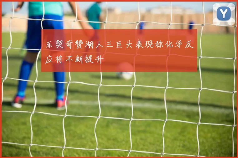 东契奇赞湖人三巨头表现称化学反应将不断提升