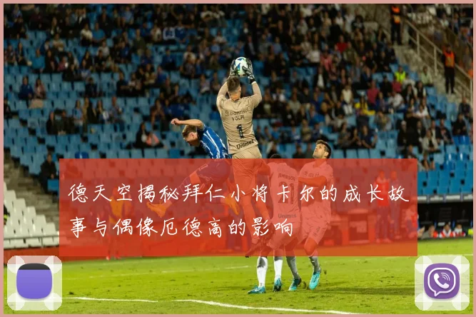 德天空揭秘拜仁小将卡尔的成长故事与偶像厄德高的影响