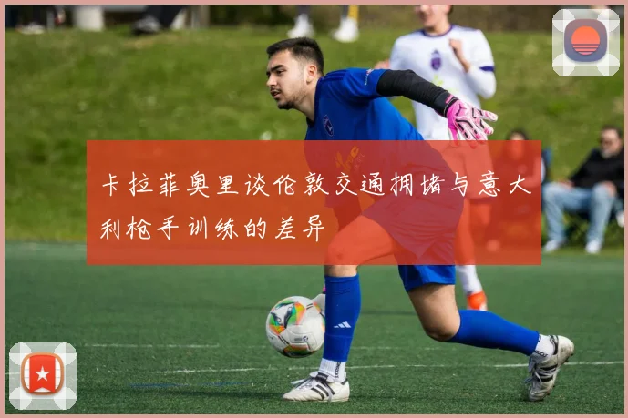 卡拉菲奥里谈伦敦交通拥堵与意大利枪手训练的差异