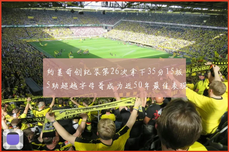 约基奇创纪录第26次拿下35分15板5助超越字母哥成为近50年最佳表现