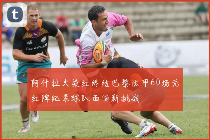 阿什拉夫染红终结巴黎法甲60场无红牌纪录球队面临新挑战