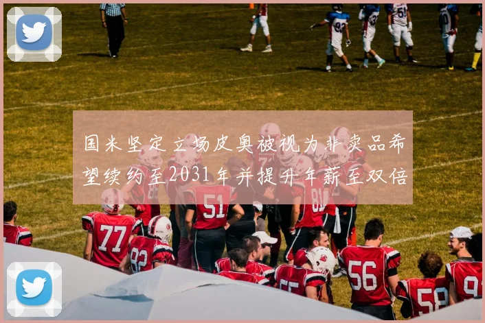 国米坚定立场皮奥被视为非卖品希望续约至2031年并提升年薪至双倍水平