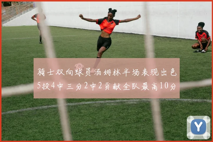骑士双向球员汤姆林半场表现出色5投4中三分2中2贡献全队最高10分