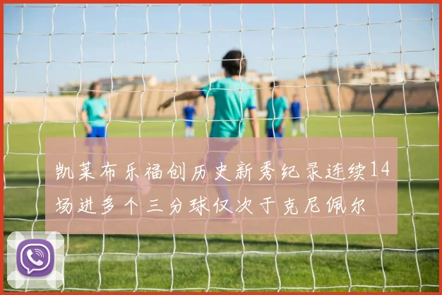 凯莱布乐福创历史新秀纪录连续14场进多个三分球仅次于克尼佩尔