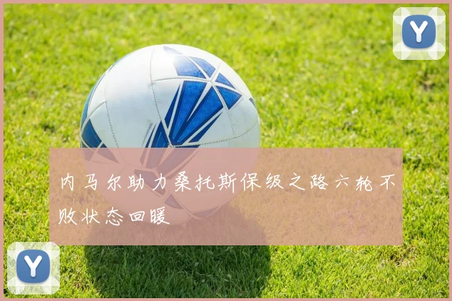 内马尔助力桑托斯保级之路六轮不败状态回暖