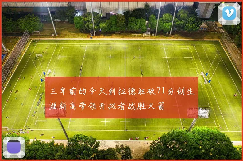 三年前的今天利拉德狂砍71分创生涯新高带领开拓者战胜火箭