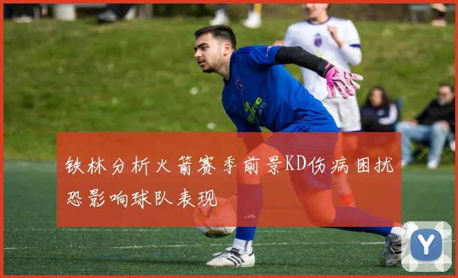 铁林分析火箭赛季前景KD伤病困扰恐影响球队表现