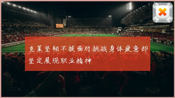 克莱坚韧不拔面对挑战身体疲惫却坚定展现职业精神