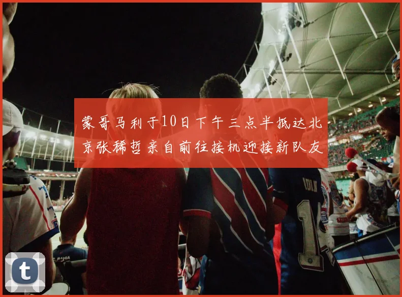 蒙哥马利于10日下午三点半抵达北京张稀哲亲自前往接机迎接新队友