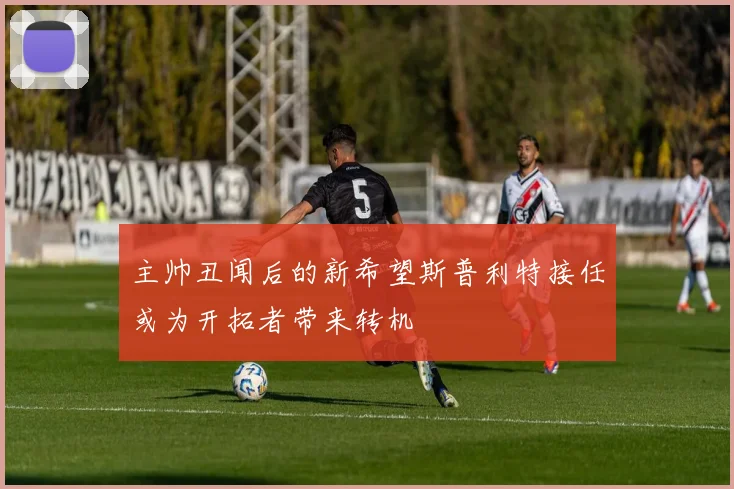 主帅丑闻后的新希望斯普利特接任或为开拓者带来转机