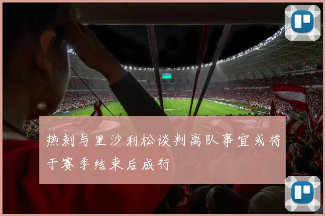 热刺与里沙利松谈判离队事宜或将于赛季结束后成行