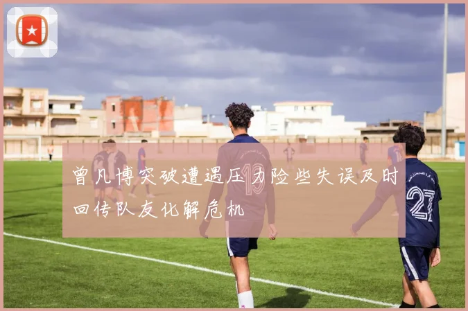 曾凡博突破遭遇压力险些失误及时回传队友化解危机