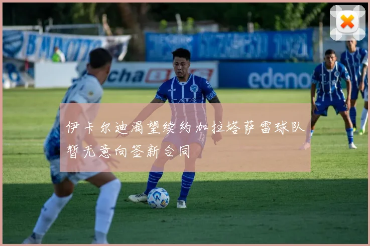 伊卡尔迪渴望续约加拉塔萨雷球队暂无意向签新合同