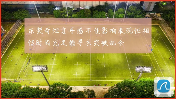 东契奇坦言手感不佳影响表现但相信时间充足能寻求突破机会